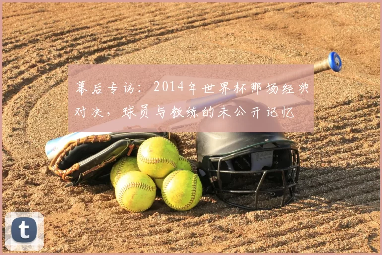 幕后专访:2014年世界杯那场经典对决,球员与教练的未公开记忆