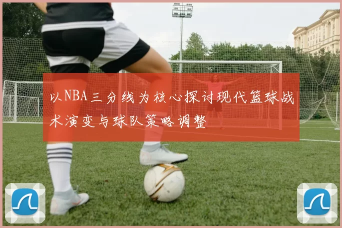 以NBA三分线为核心探讨现代篮球战术演变与球队策略调整
