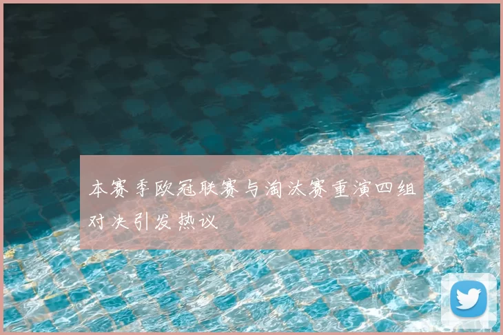 本赛季欧冠联赛与淘汰赛重演四组对决引发热议