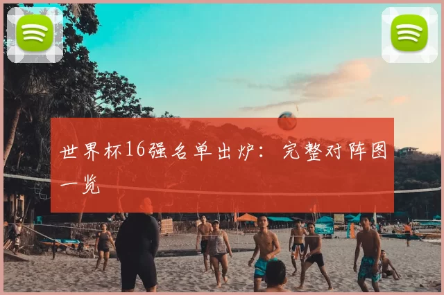 世界杯16强名单出炉：完整对阵图一览
