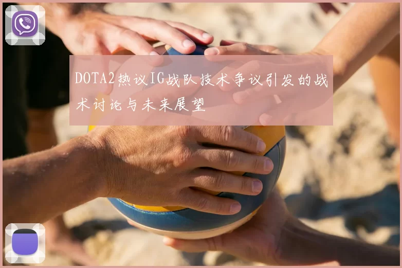 DOTA2热议IG战队技术争议引发的战术讨论与未来展望