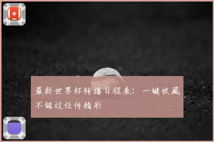 最新世界杯转播日程表：一键收藏不错过任何精彩