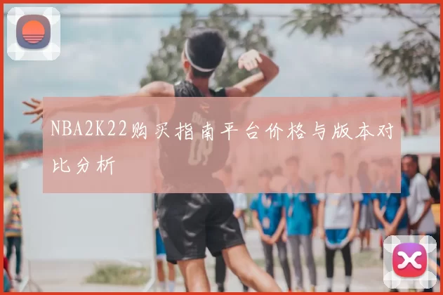 NBA2K22购买指南平台价格与版本对比分析
