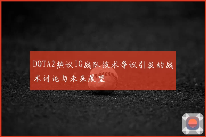 DOTA2热议IG战队技术争议引发的战术讨论与未来展望