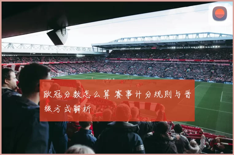欧冠分数怎么算 赛事计分规则与晋级方式解析