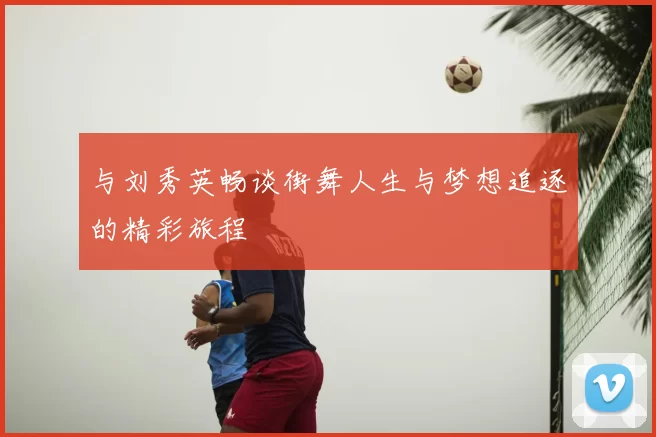 与刘秀英畅谈街舞人生与梦想追逐的精彩旅程