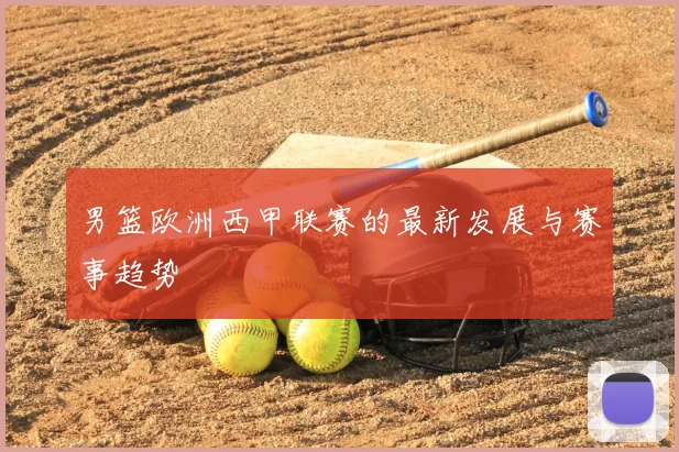 男篮欧洲西甲联赛的最新发展与赛事趋势