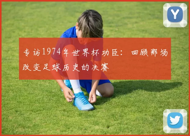 专访1974年世界杯功臣:回顾那场改变足球历史的决赛