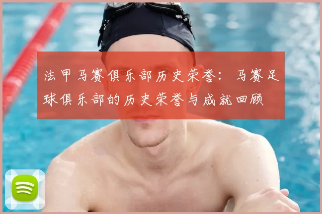 法甲马赛俱乐部历史荣誉:马赛足球俱乐部的历史荣誉与成就回顾