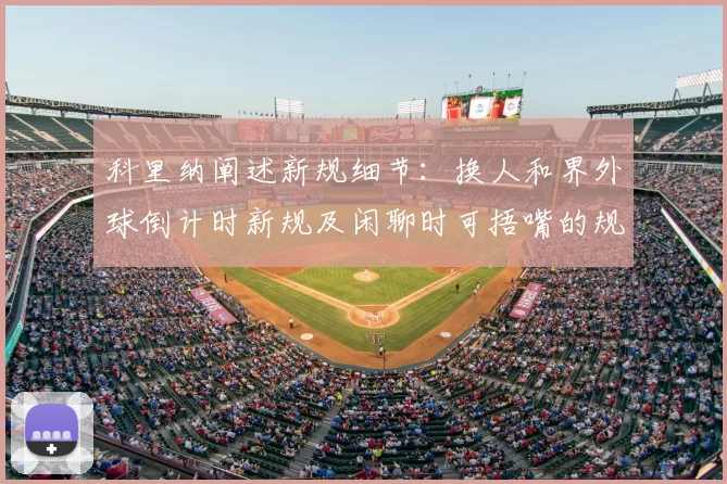 科里纳阐述新规细节:换人和界外球倒计时新规及闲聊时可捂嘴的规定