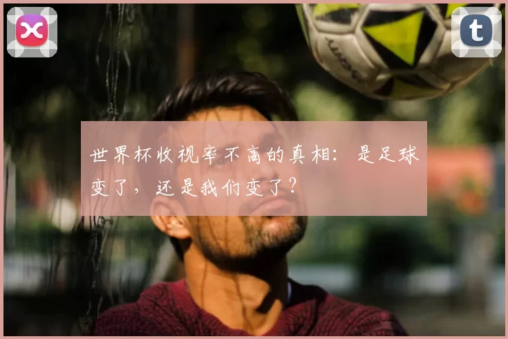 世界杯收视率不高的真相:是足球变了,还是我们变了?