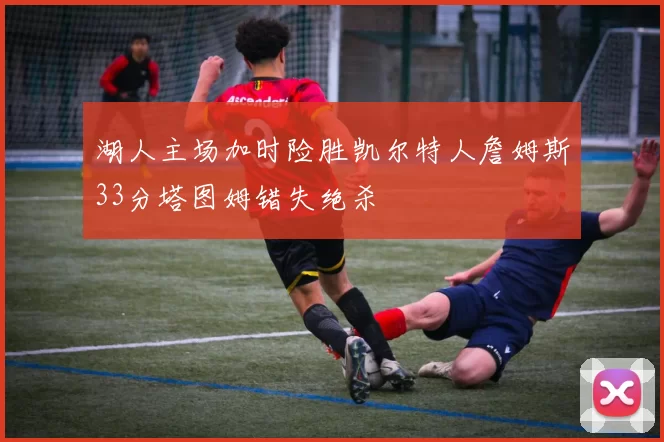 湖人主场加时险胜凯尔特人詹姆斯33分塔图姆错失绝杀