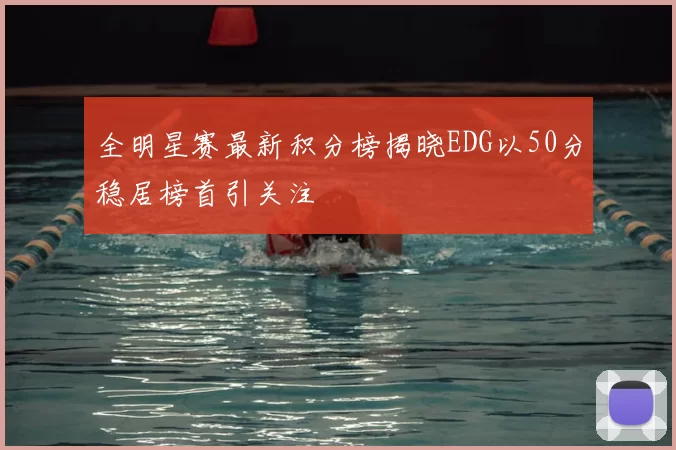 全明星赛最新积分榜揭晓EDG以50分稳居榜首引关注