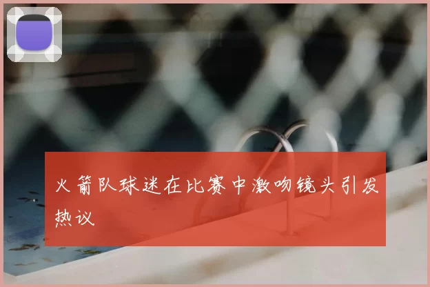 火箭队球迷在比赛中激吻镜头引发热议