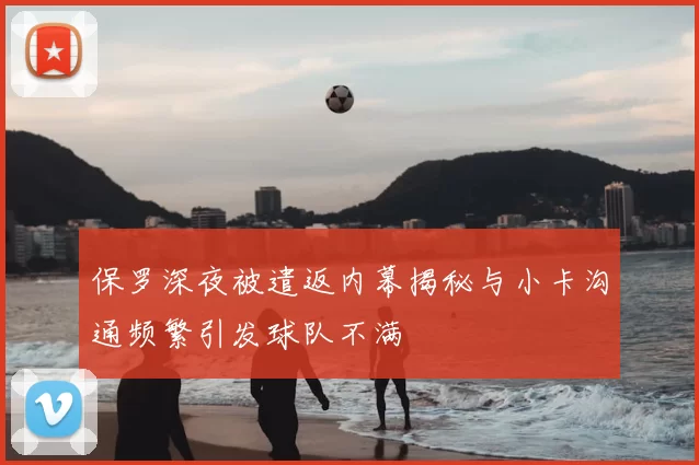 保罗深夜被遣返内幕揭秘与小卡沟通频繁引发球队不满