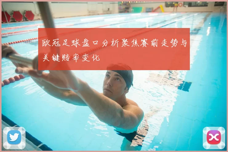 欧冠足球盘口分析聚焦赛前走势与关键赔率变化