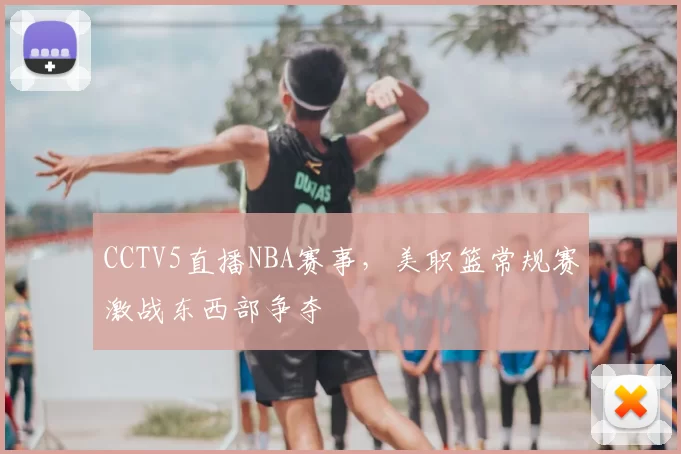 CCTV5直播NBA赛事,美职篮常规赛激战东西部争夺