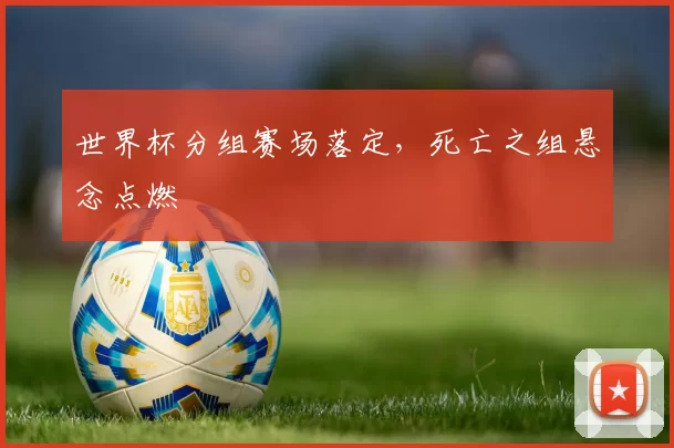 世界杯分组赛场落定,死亡之组悬念点燃