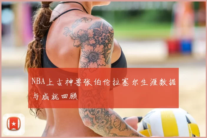NBA上古神兽张伯伦拉塞尔生涯数据与成就回顾