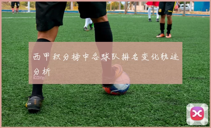 西甲积分榜中各球队排名变化轨迹分析