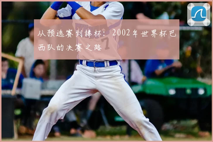 从预选赛到捧杯:2002年世界杯巴西队的决赛之路