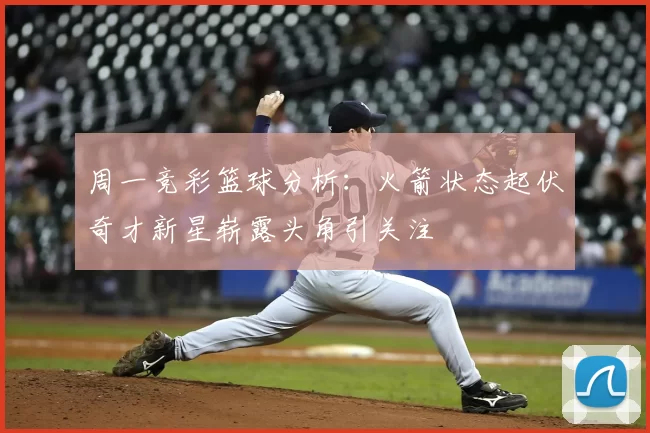 周一竞彩篮球分析:火箭状态起伏奇才新星崭露头角引关注